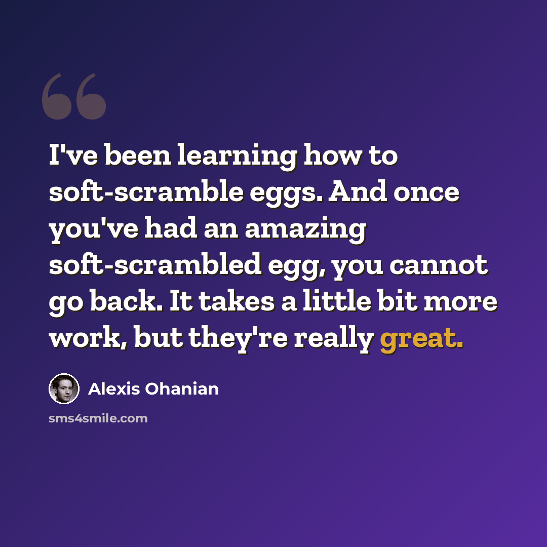 “I've been learning how to soft-scramble eggs. And once you've had an amazing soft-scrambled egg, you cannot go back. It takes a little bit more work, but they're really great.” quote by Alexis Ohanian