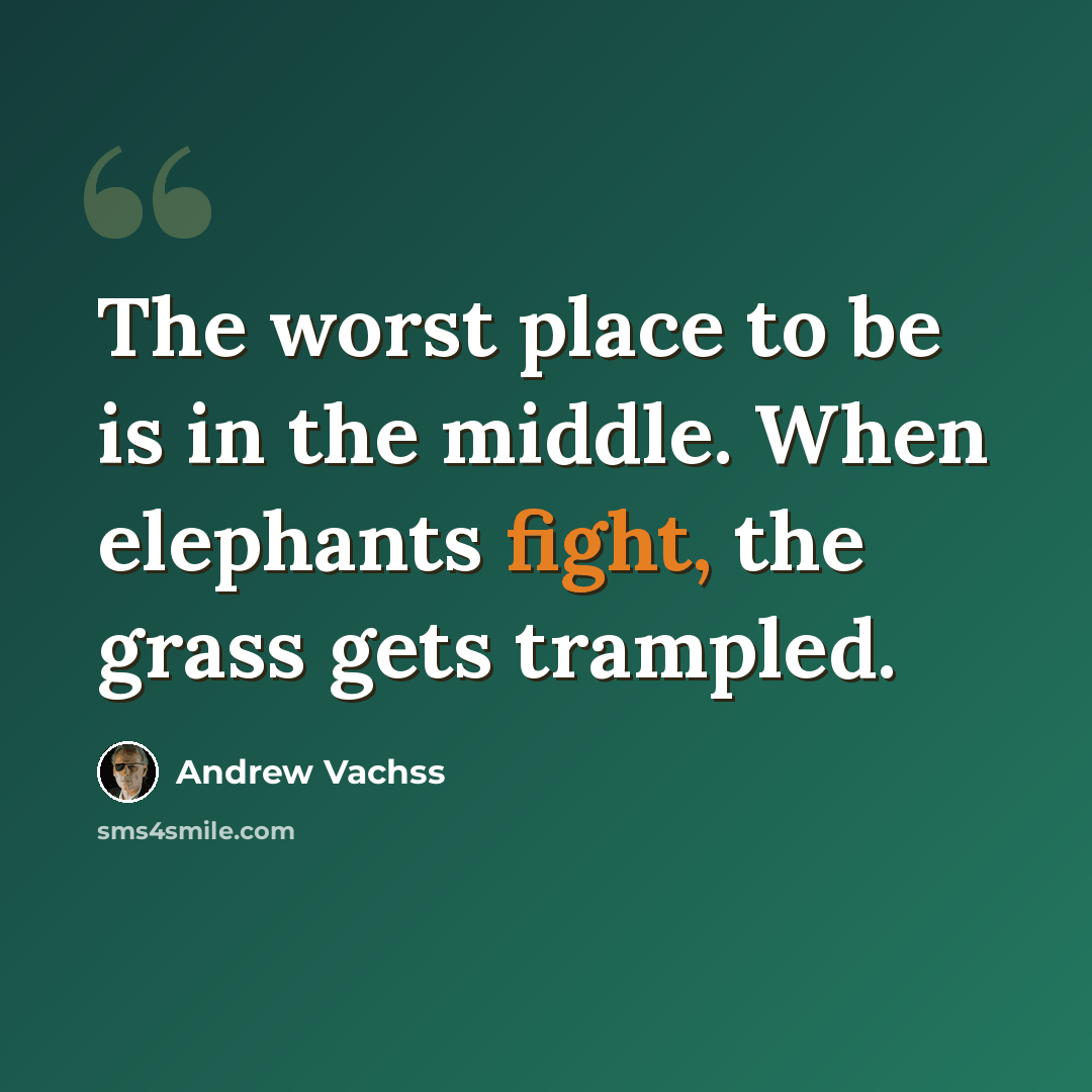 “The worst place to be is in the middle. When elephants fight, the grass gets trampled.” quote by Andrew Vachss