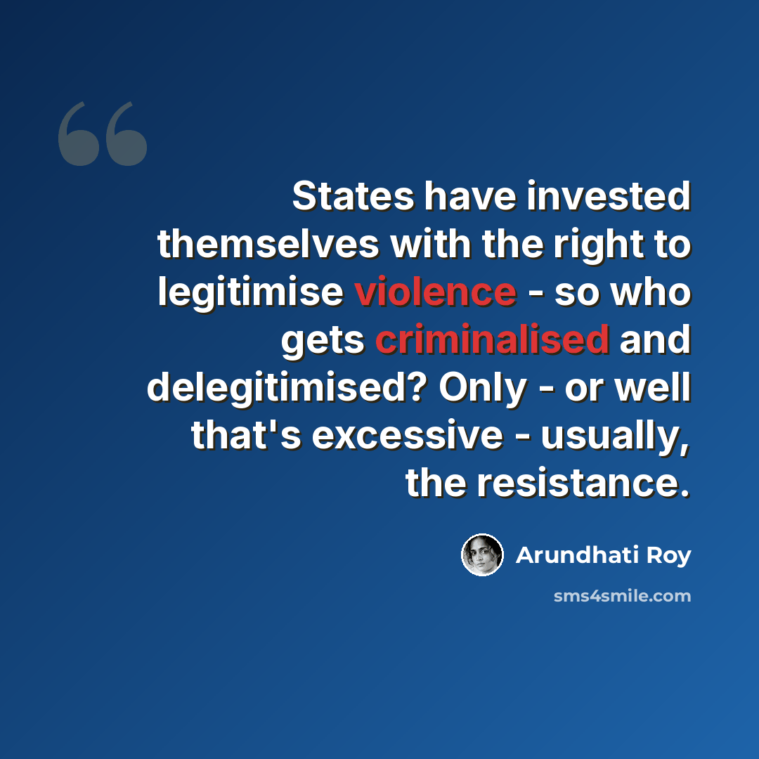 “States have invested themselves with the right to legitimise violence - so who gets criminalised and delegitimised? Only - or well that's excessive - usually, the resistance.” quote by Arundhati Roy
