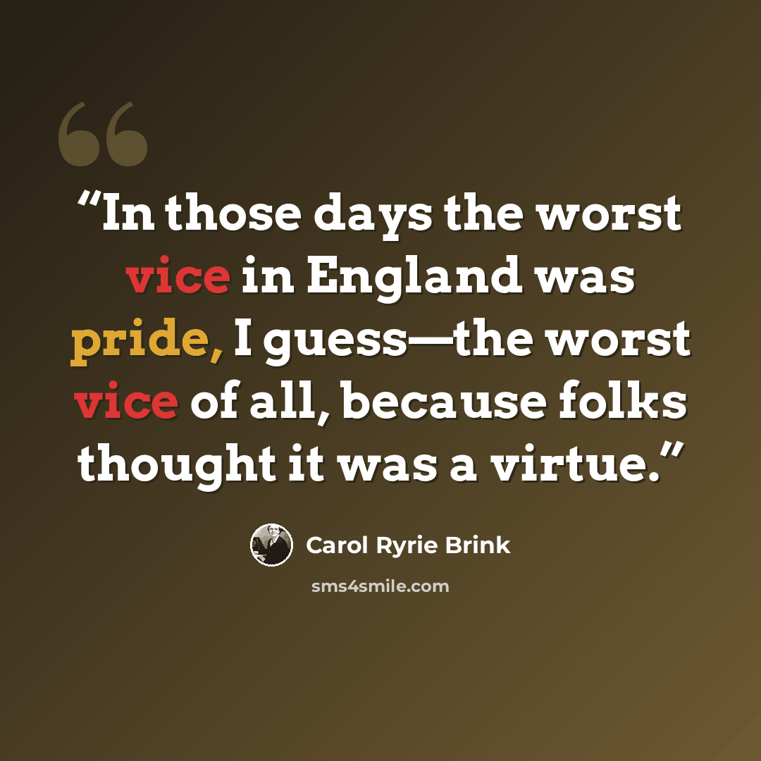 “In those days the worst vice in England was pride, I guess—the worst vice of all, because folks thought it was a virtue.” quote by Carol Ryrie Brink