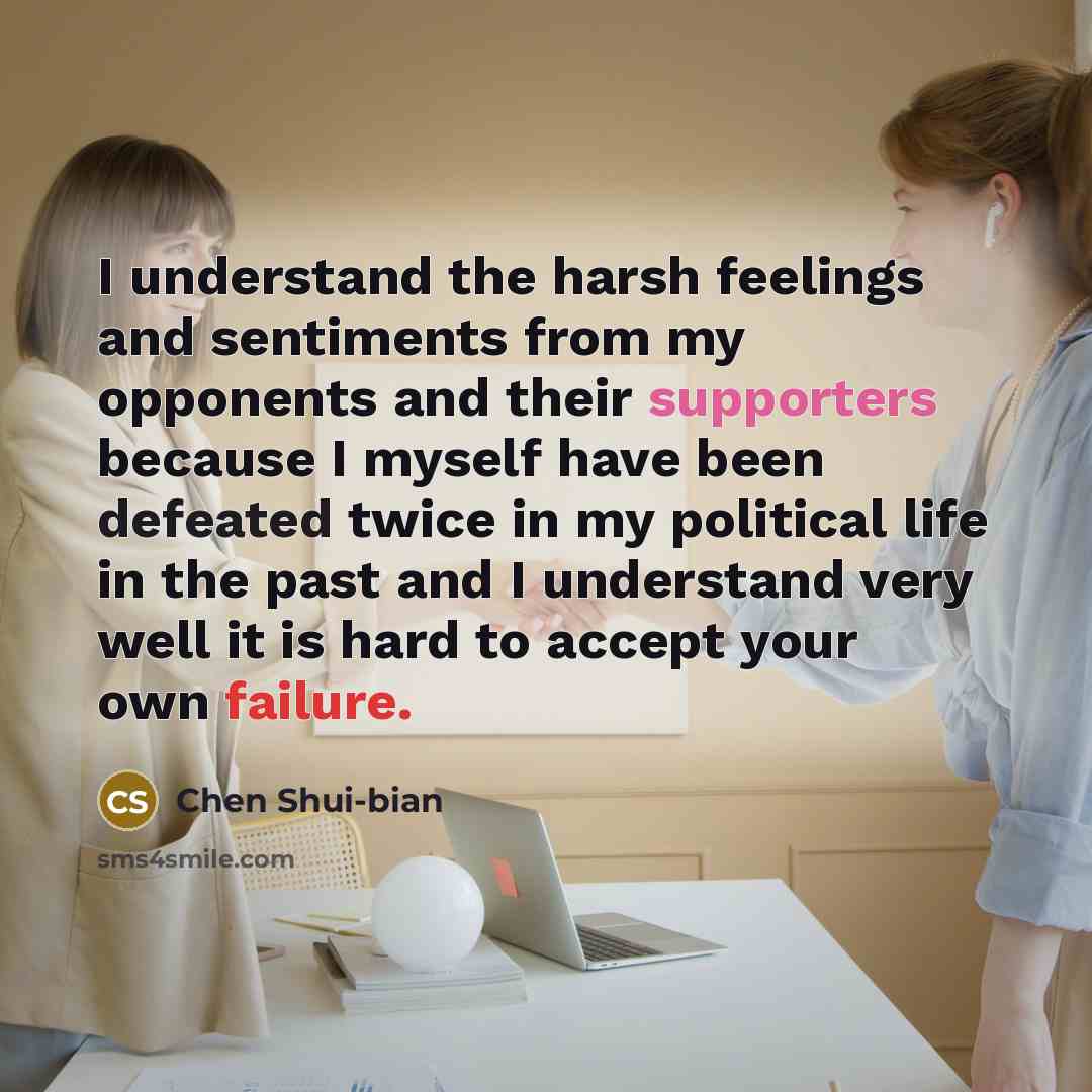 “I understand the harsh feelings and sentiments from my opponents and their supporters because I myself have been defeated twice in my political life in the past and I understand very well it is hard to accept your own failure.” quote by Chen Shui-bian