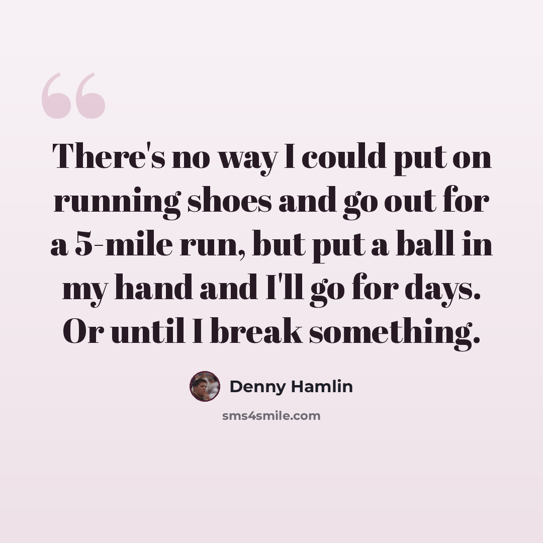 “There's no way I could put on running shoes and go out for a 5-mile run, but put a ball in my hand and I'll go for days. Or until I break something.” quote by Denny Hamlin