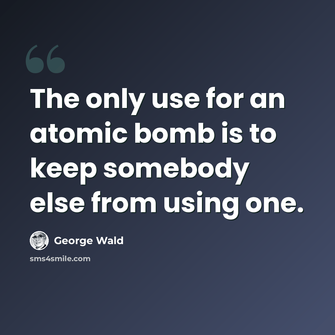 “The only use for an atomic bomb is to keep somebody else from using one.” quote by George Wald