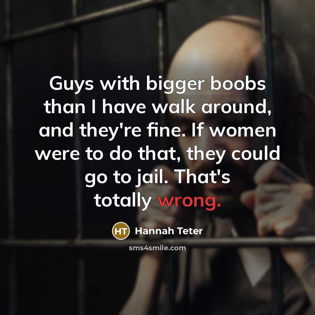 “Guys with bigger boobs than I have walk around, and they're fine. If women were to do that, they could go to jail. That's totally wrong.” quote by Hannah Teter