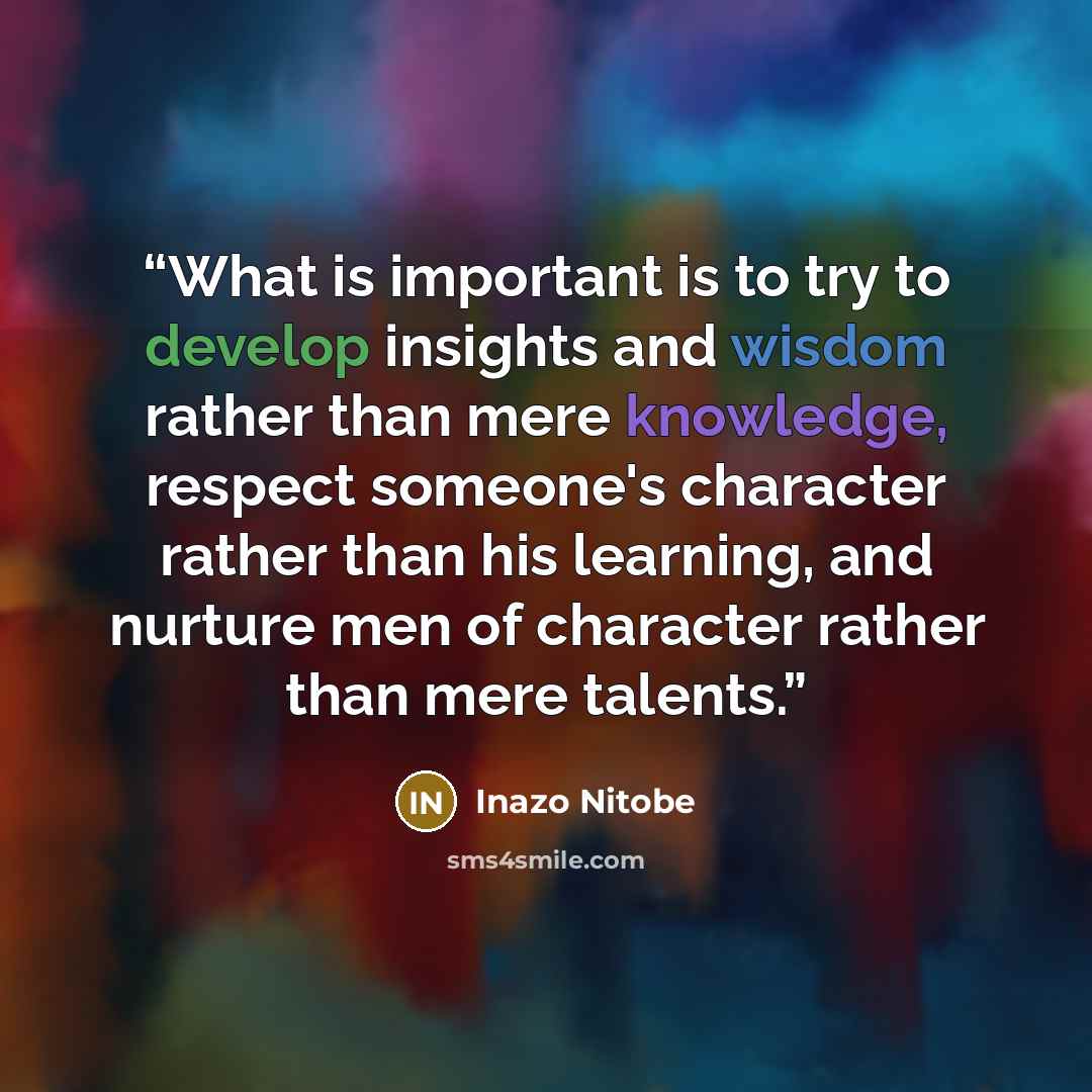 “What is important is to try to develop insights and wisdom rather than mere knowledge, respect someone's character rather than his learning, and nurture men of character rather than mere talents.” quote by Inazo Nitobe