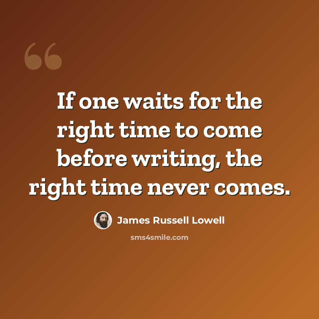 “If one waits for the right time to come before writing, the right time never comes.” quote by James Russell Lowell