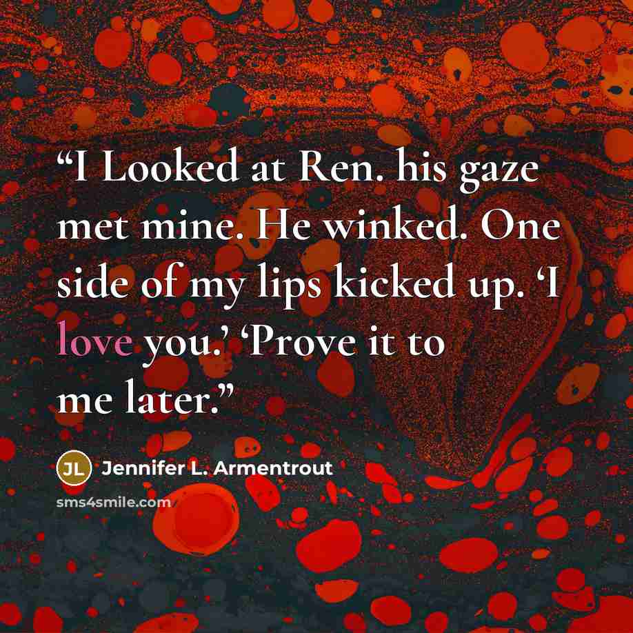 “I Looked at Ren. his gaze met mine. He winked. One side of my lips kicked up. ‘I love you.’ ‘Prove it to me later.” quote by Jennifer L. Armentrout
