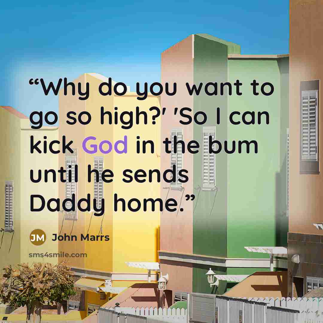 “Why do you want to go so high?' 'So I can kick God in the bum until he sends Daddy home.” quote by John Marrs