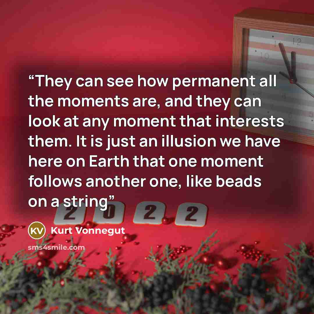 “They can see how permanent all the moments are, and they can look at any moment that interests them. It is just an illusion we have here on Earth that one moment follows another one, like beads on a string” quote by Kurt Vonnegut
