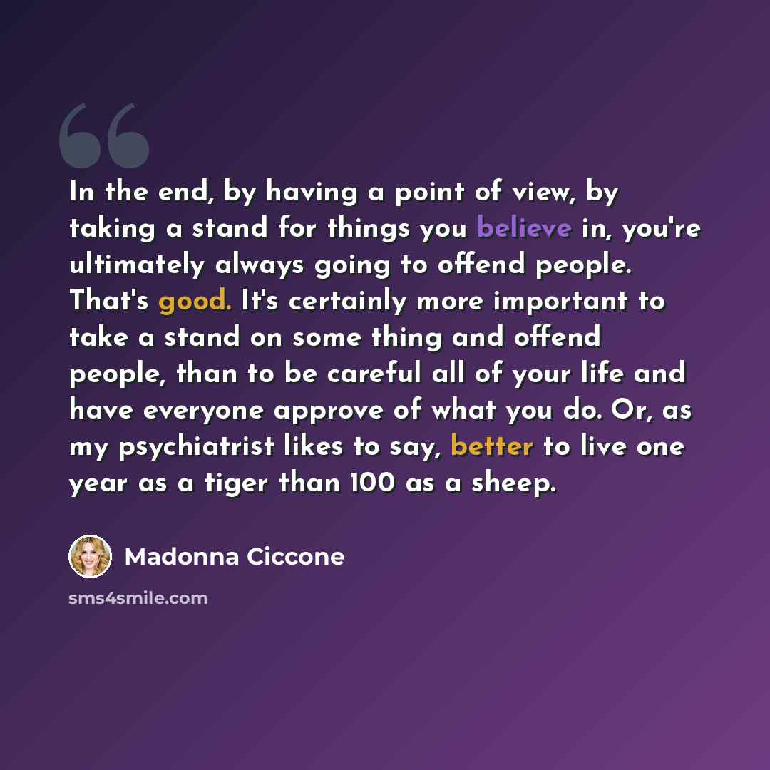 “In the end, by having a point of view, by taking a stand for things you believe in, you're ultimately always going to offend people. That's good. It's certainly more important to take a stand on some thing and offend people, than to be careful all of your life and have everyone approve of what you…” quote by Madonna Ciccone