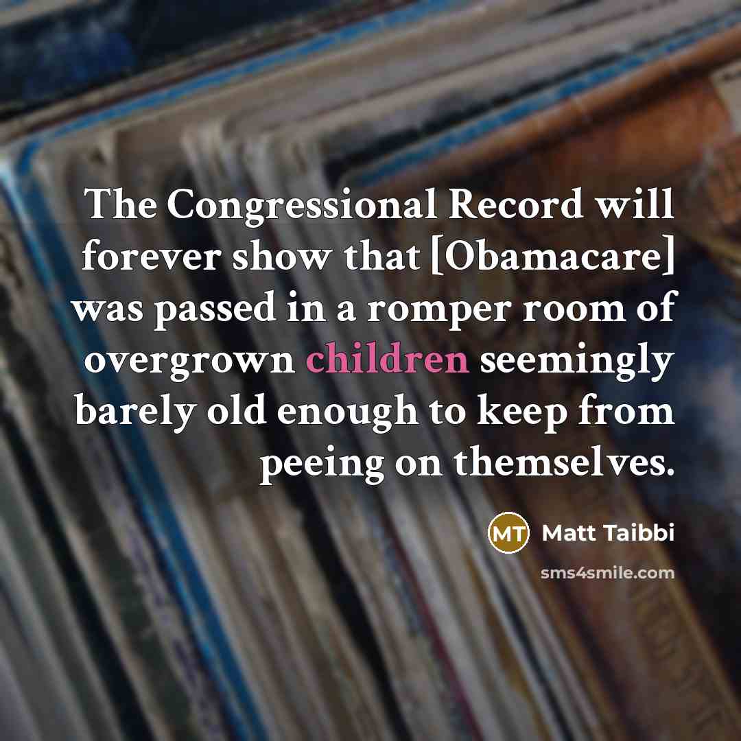 “The Congressional Record will forever show that [Obamacare] was passed in a romper room of overgrown children seemingly barely old enough to keep from peeing on themselves.” quote by Matt Taibbi