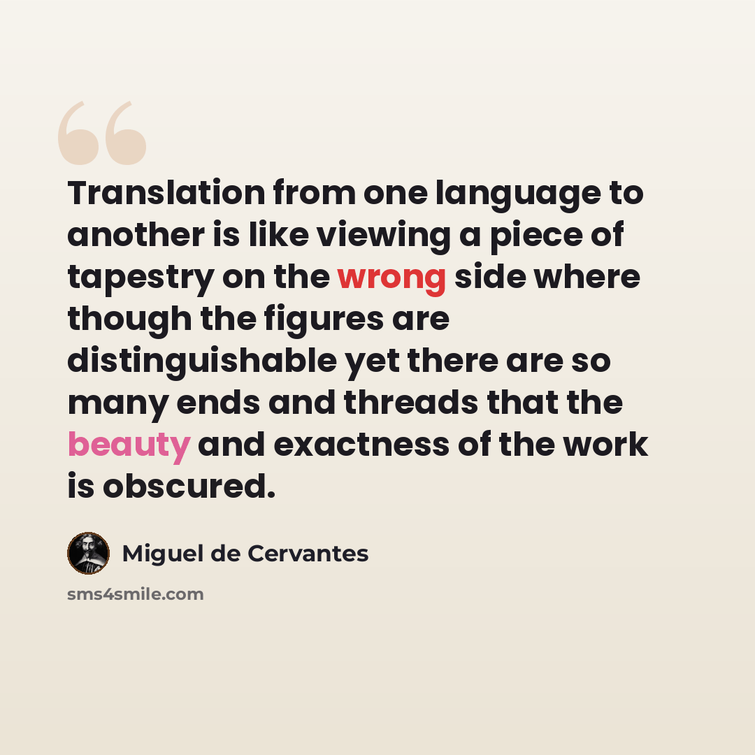 “Translation from one language to another is like viewing a piece of tapestry on the wrong side where though the figures are distinguishable yet there are so many ends and threads that the beauty and exactness of the work is obscured.” quote by Miguel de Cervantes
