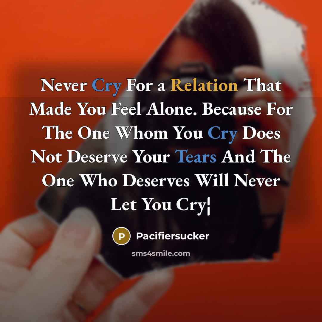 “Never Cry For a Relation That Made You Feel Alone. Because For The One Whom You Cry Does Not Deserve Your Tears And The One Who Deserves Will Never Let You Cry¦” quote by Pacifiersucker