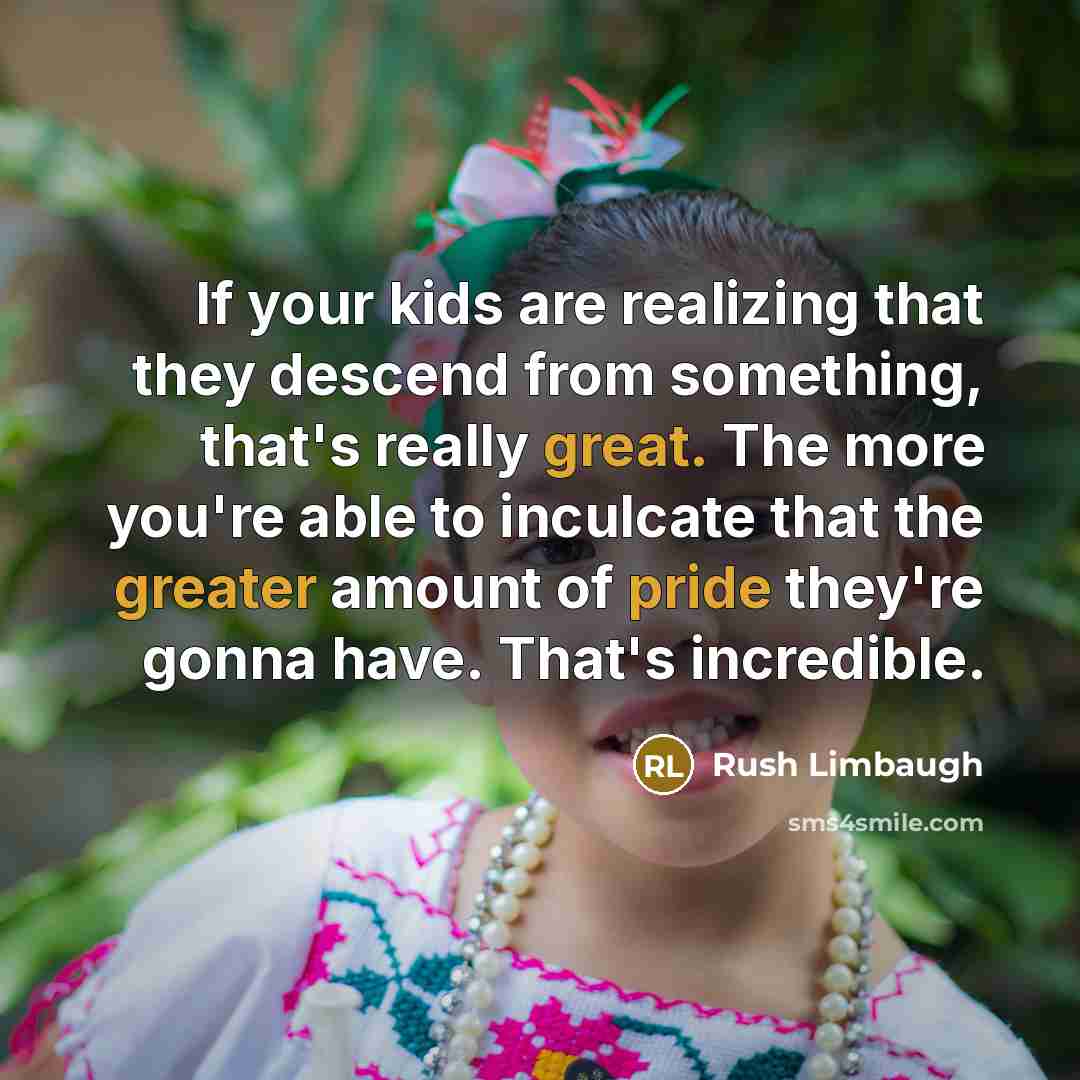 “If your kids are realizing that they descend from something, that's really great. The more you're able to inculcate that the greater amount of pride they're gonna have. That's incredible.” quote by Rush Limbaugh