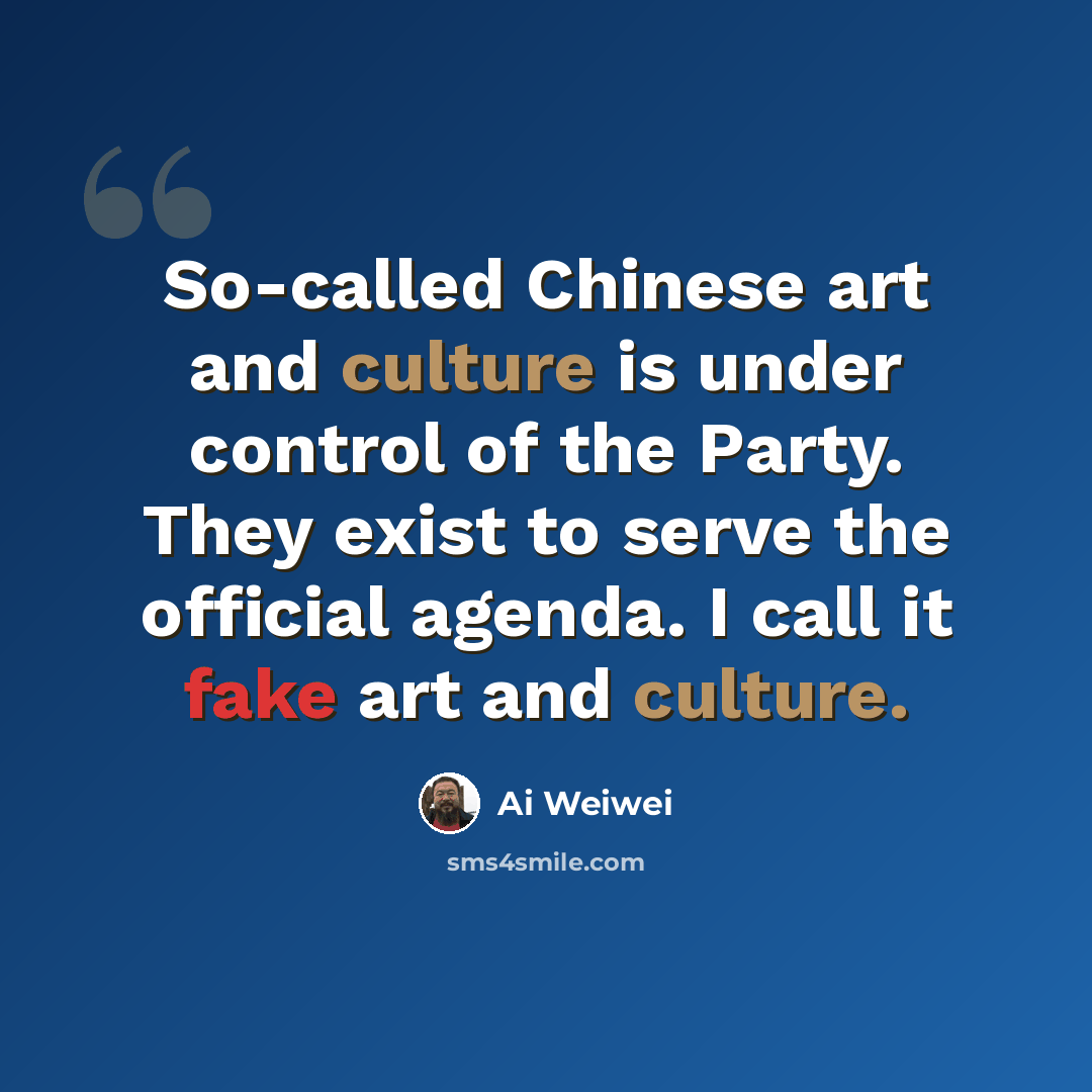 “So-called Chinese art and culture is under control of the Party. They exist to serve the official agenda. I call it fake art and culture.” quote by Ai Weiwei