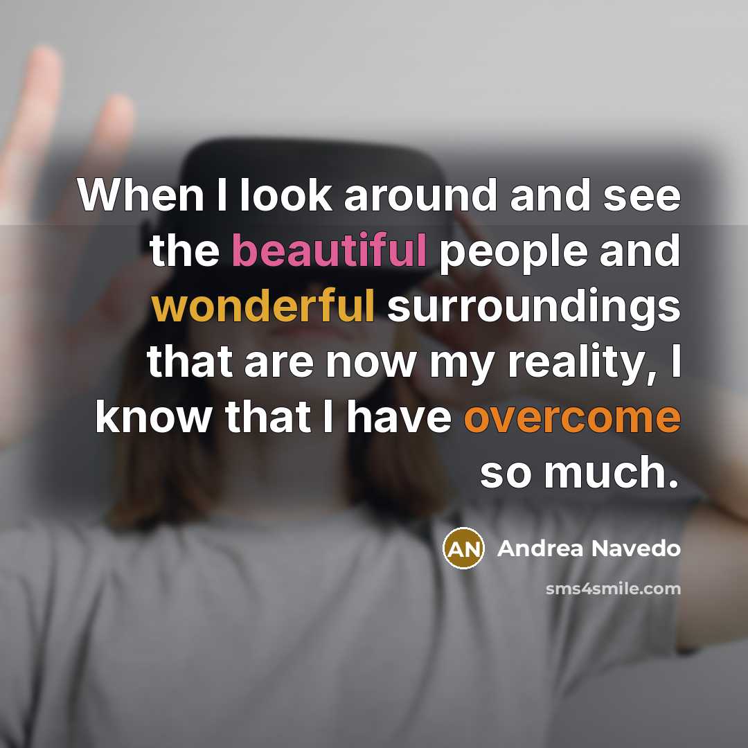 “When I look around and see the beautiful people and wonderful surroundings that are now my reality, I know that I have overcome so much.” quote by Andrea Navedo
