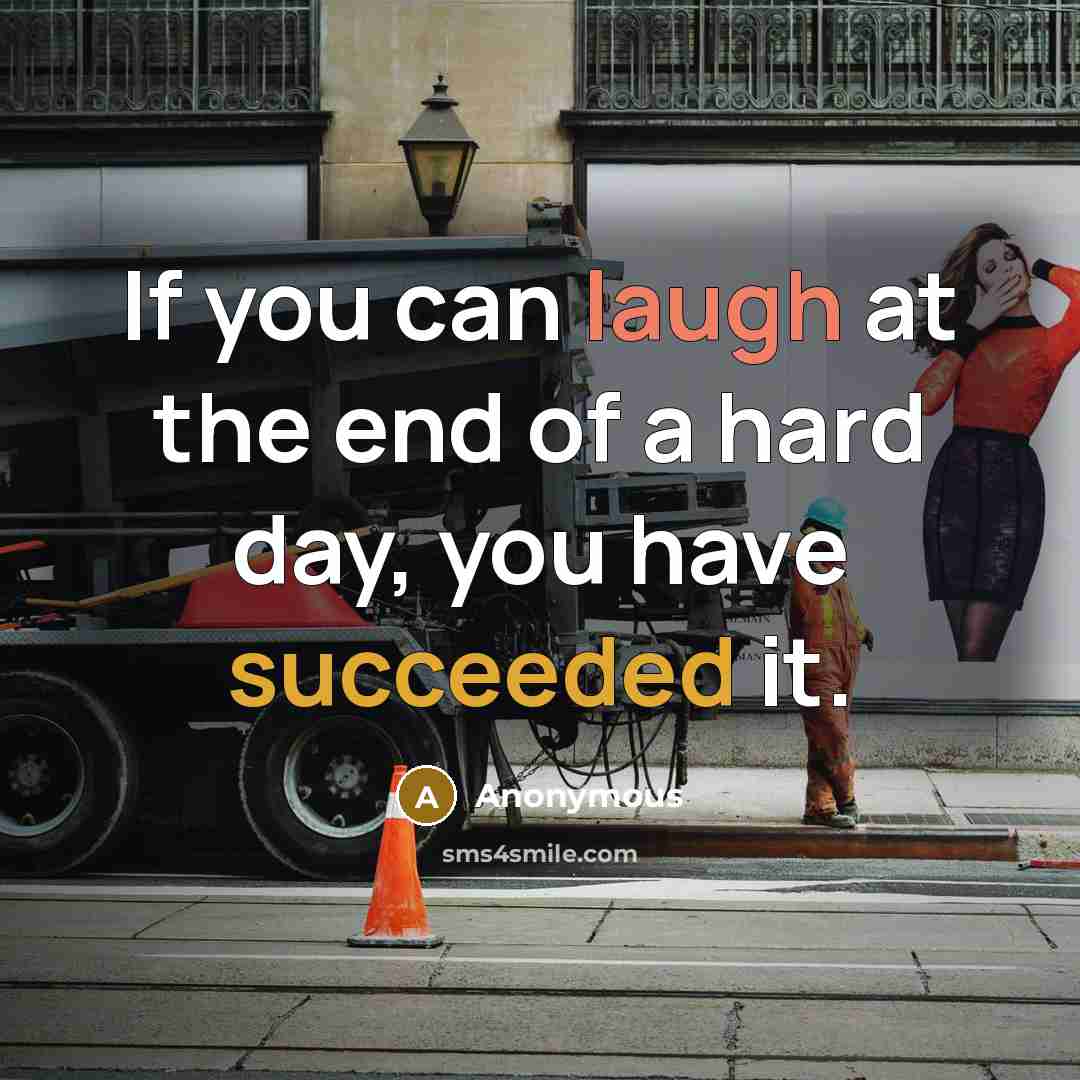 “If you can laugh at the end of a hard day, you have succeeded it.” quote by Anonymous