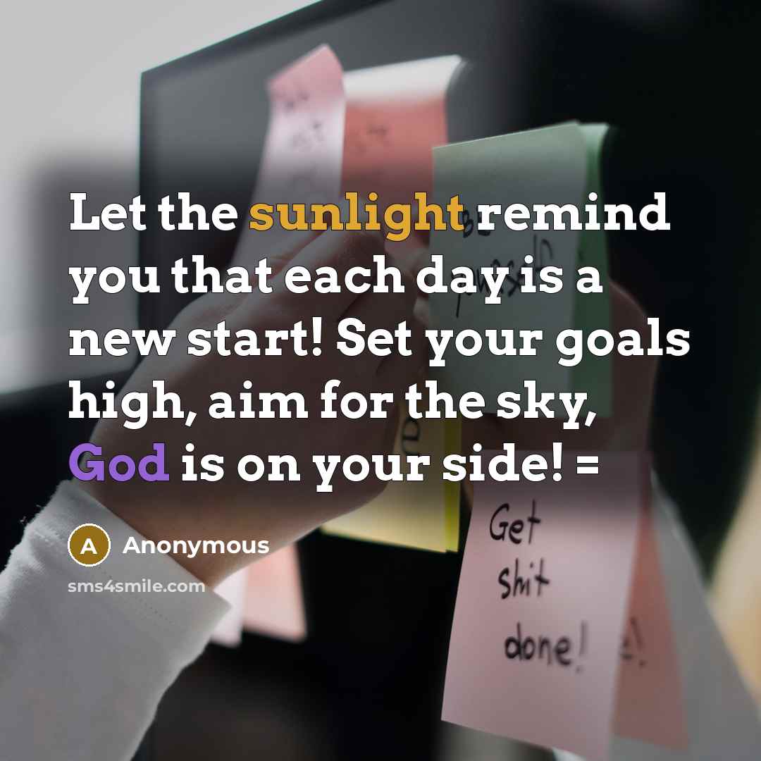 “Let the sunlight remind you that each day is a new start! Set your goals high, aim for the sky, God is on your side! =” quote by Anonymous
