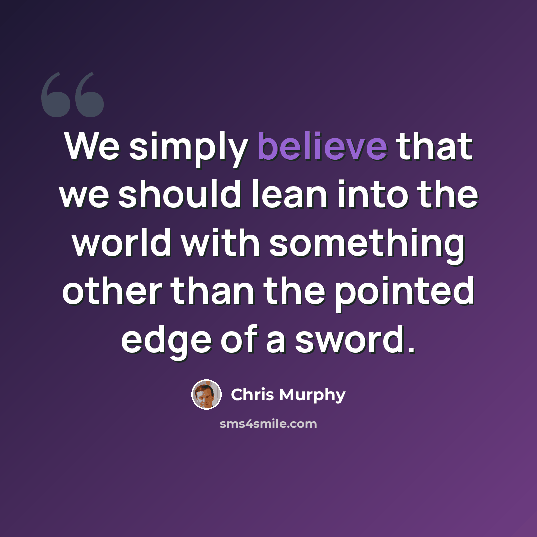 “We simply believe that we should lean into the world with something other than the pointed edge of a sword.” quote by Chris Murphy