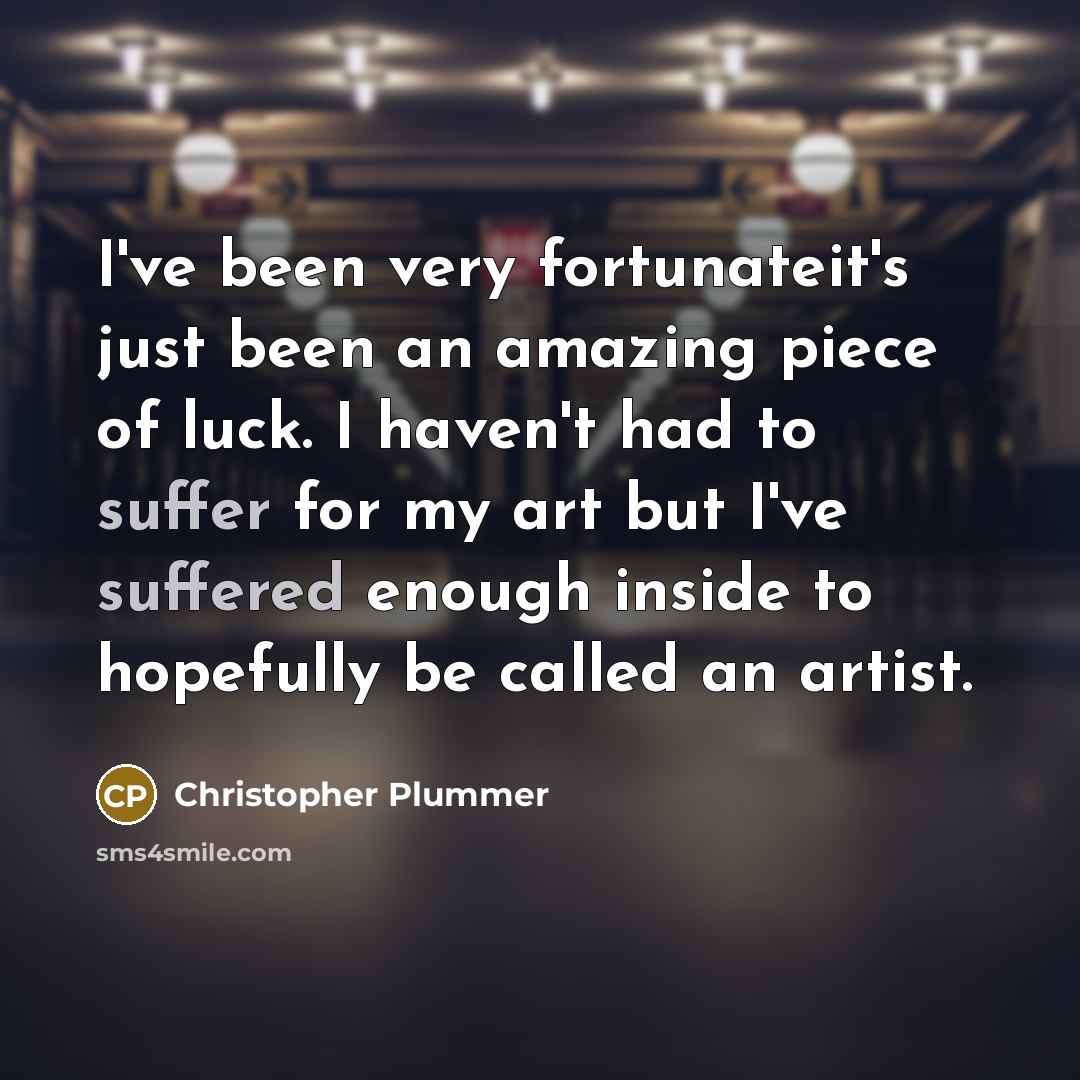 “I've been very fortunateit's just been an amazing piece of luck. I haven't had to suffer for my art but I've suffered enough inside to hopefully be called an artist.” quote by Christopher Plummer