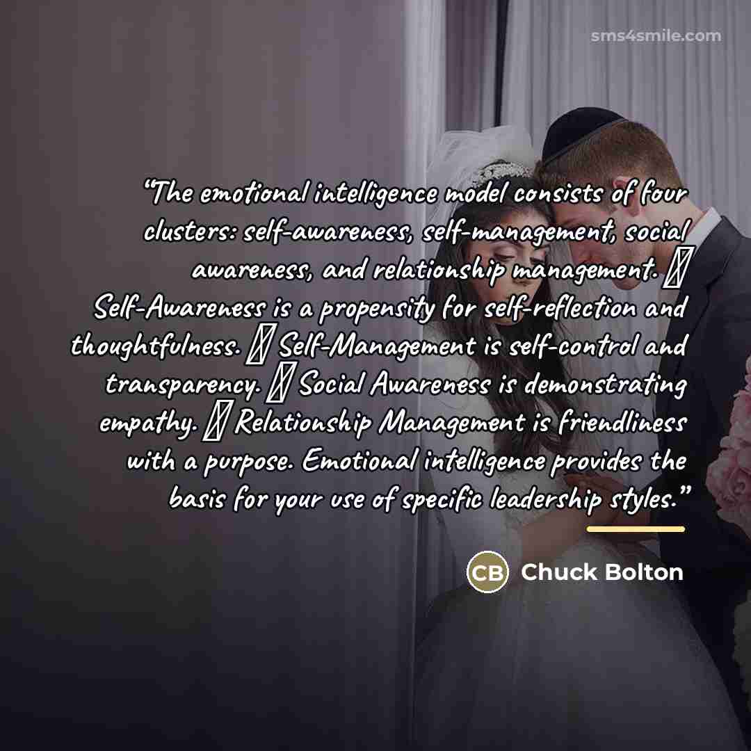 “The emotional intelligence model consists of four clusters: self-awareness, self-management, social awareness, and relationship management. ● Self-Awareness is a propensity for self-reflection and thoughtfulness. ● Self-Management is self-control and transparency. ● Social Awareness is…” quote by Chuck Bolton