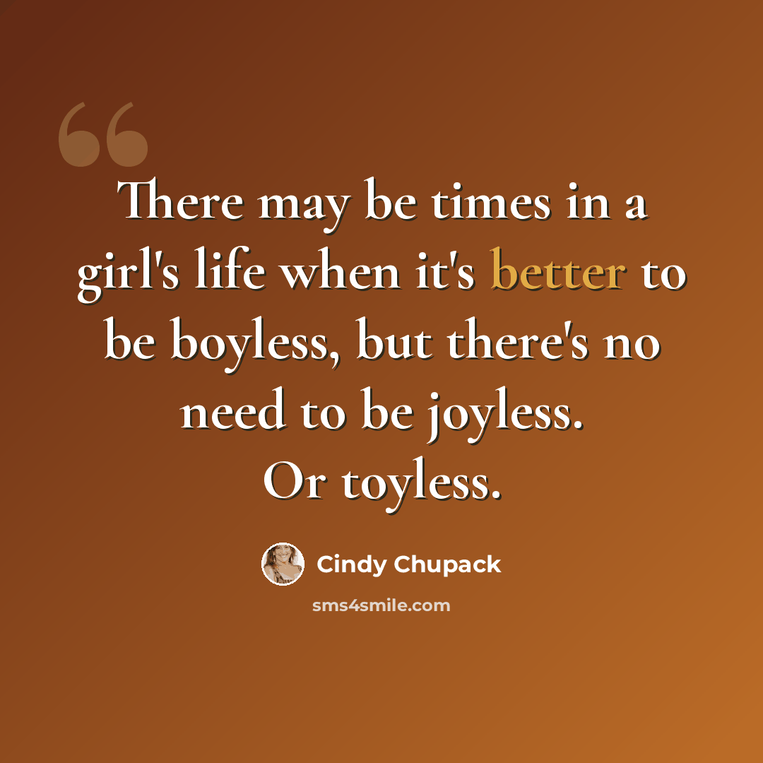“There may be times in a girl's life when it's better to be boyless, but there's no need to be joyless. Or toyless.” quote by Cindy Chupack