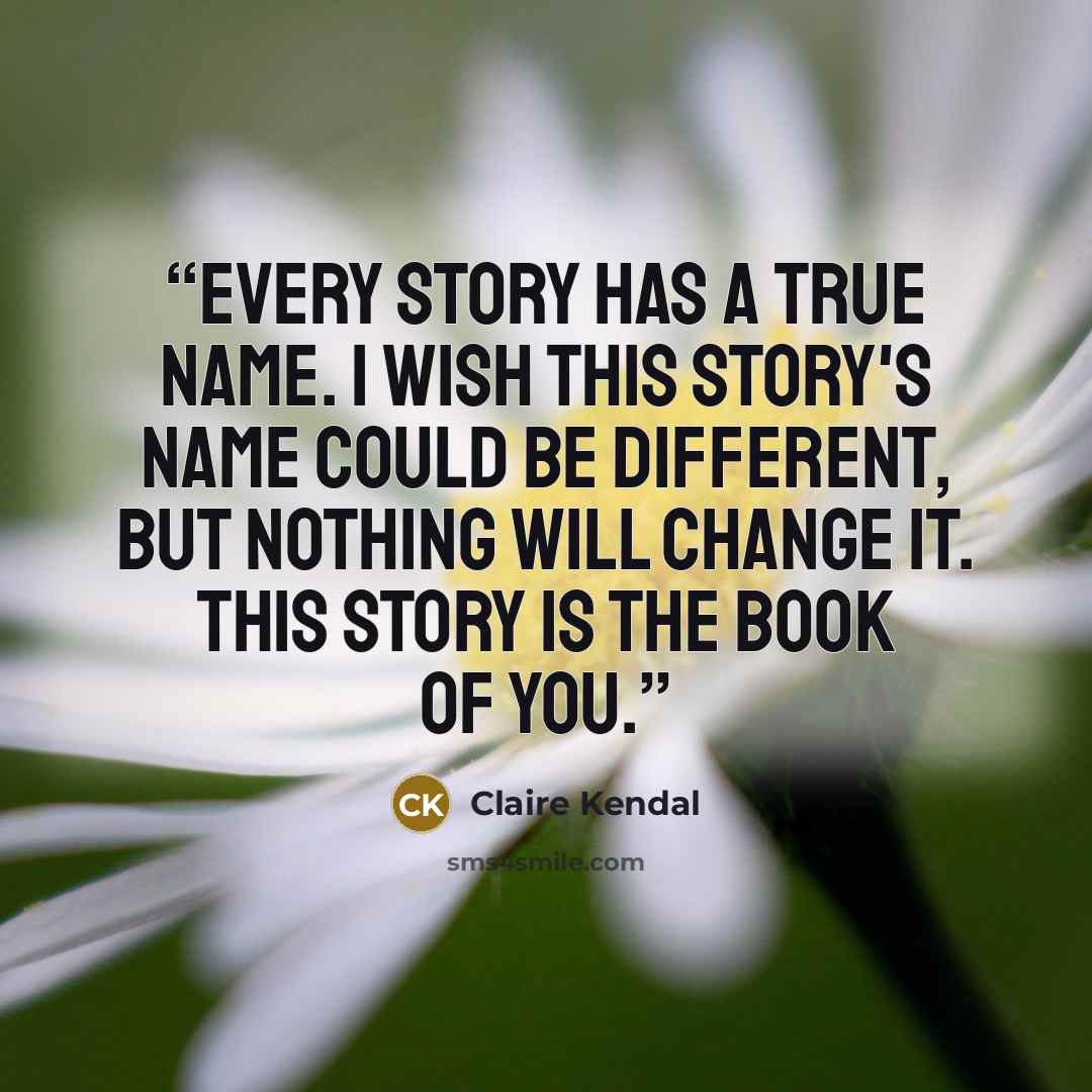 “Every story has a true name. I wish this story's name could be different, but nothing will change it. This story is The Book of You.” quote by Claire Kendal