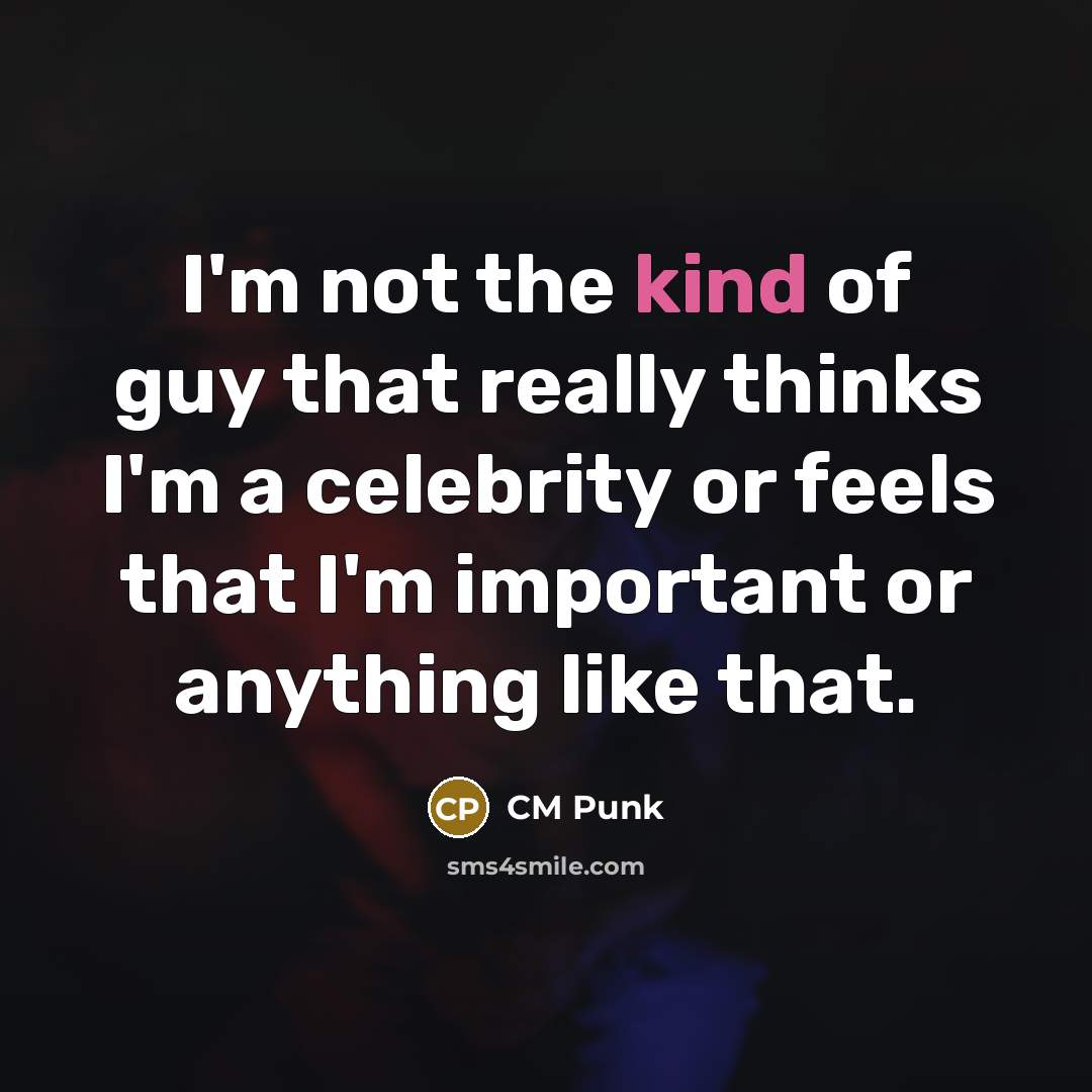 “I'm not the kind of guy that really thinks I'm a celebrity or feels that I'm important or anything like that.” quote by CM Punk