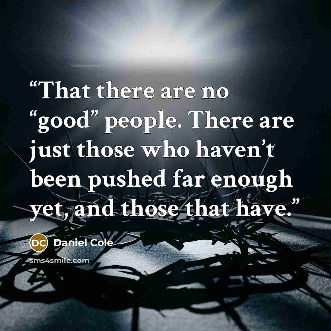 “That there are no “good” people. There are just those who haven’t been pushed far enough yet, and those that have.” quote by Daniel Cole