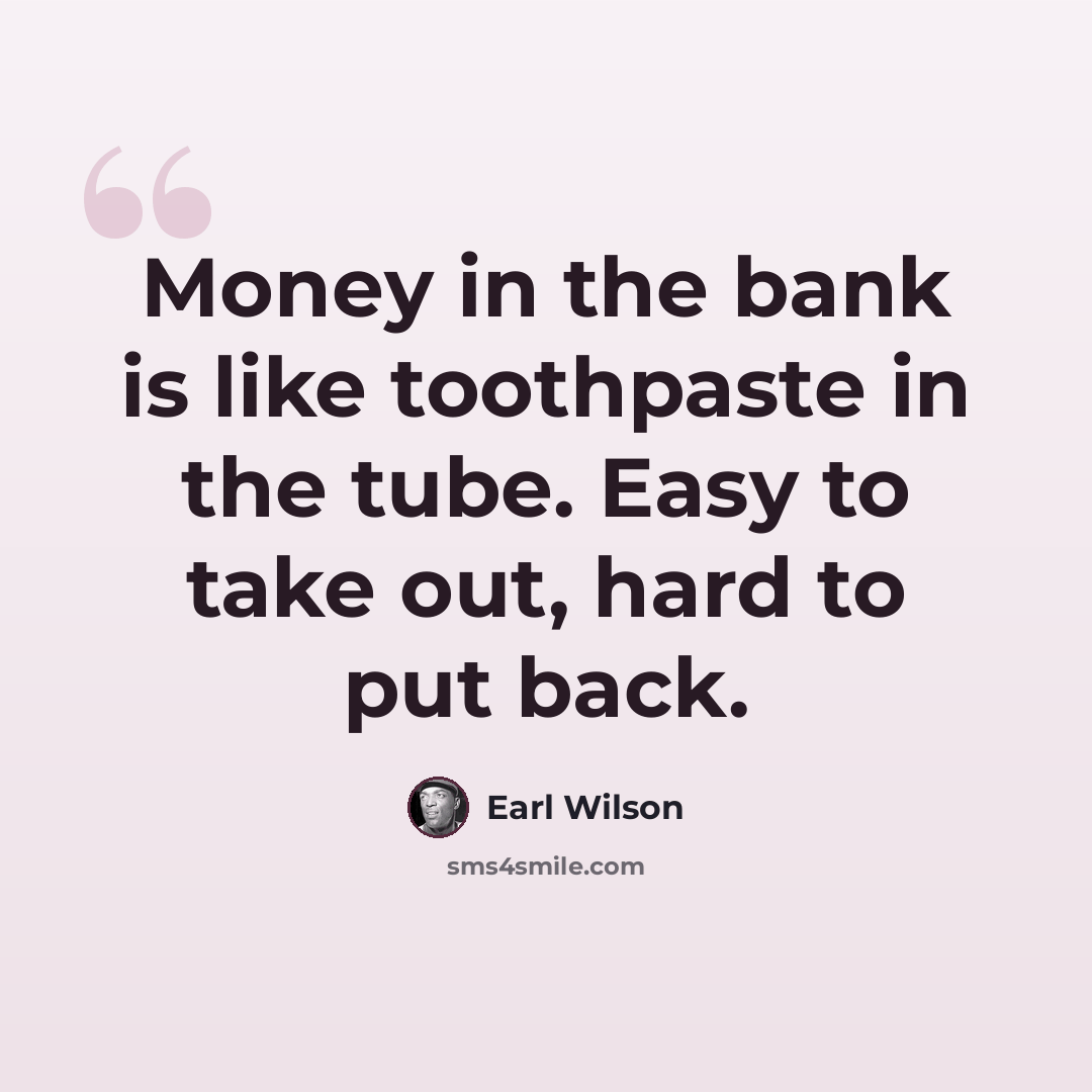 “Money in the bank is like toothpaste in the tube. Easy to take out, hard to put back.” quote by Earl Wilson