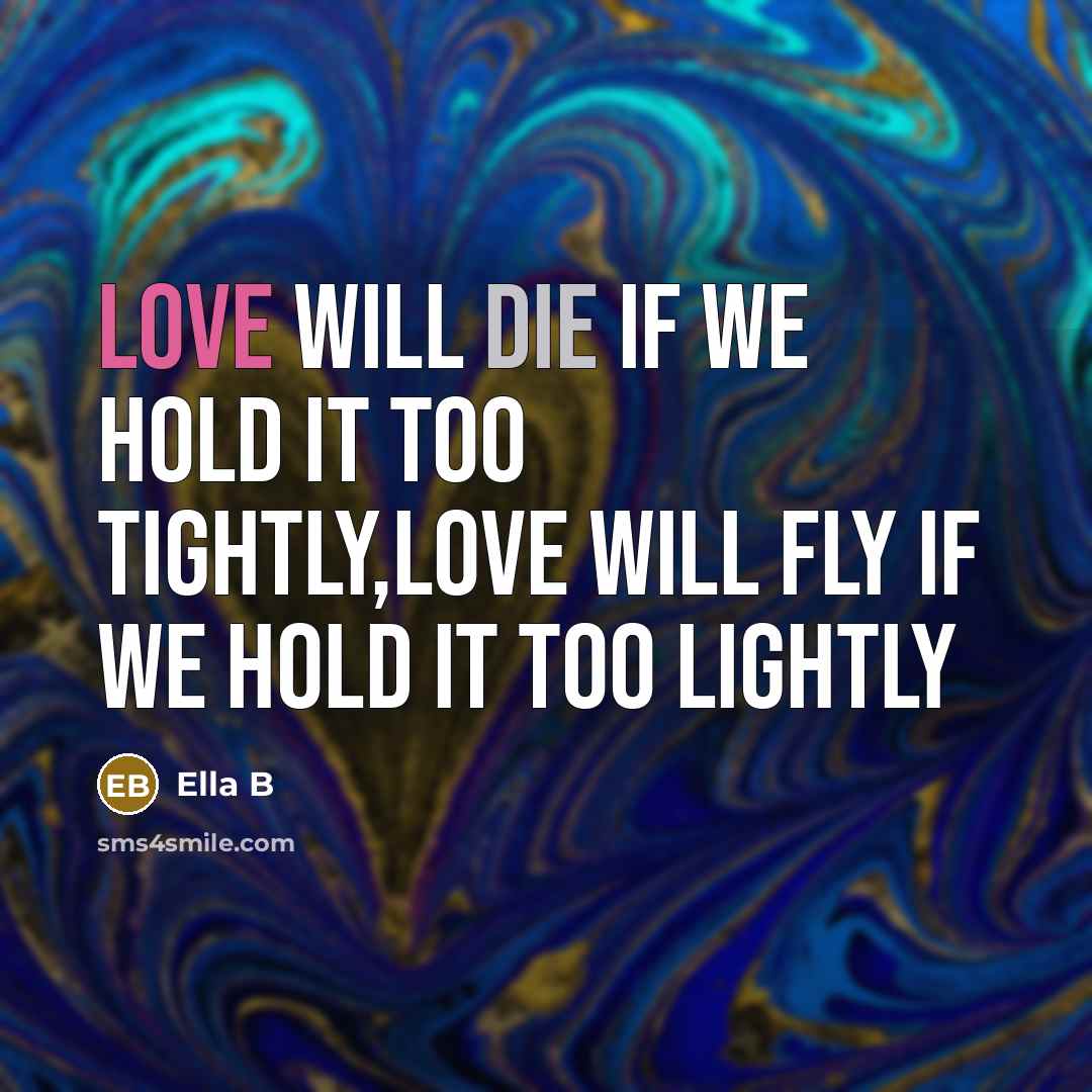 “Love will die if we hold it too TIGHTLY,love will fly if we hold it too LIGHTLY” quote by Ella B