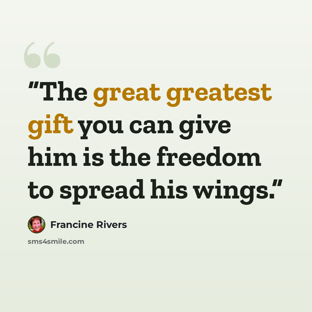“The great greatest gift you can give him is the freedom to spread his wings.” quote by Francine Rivers