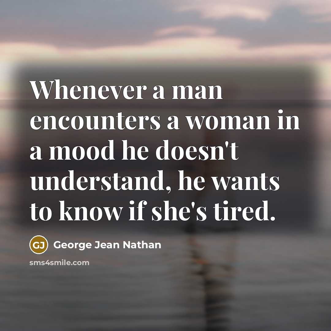 “Whenever a man encounters a woman in a mood he doesn't understand, he wants to know if she's tired.” quote by George Jean Nathan