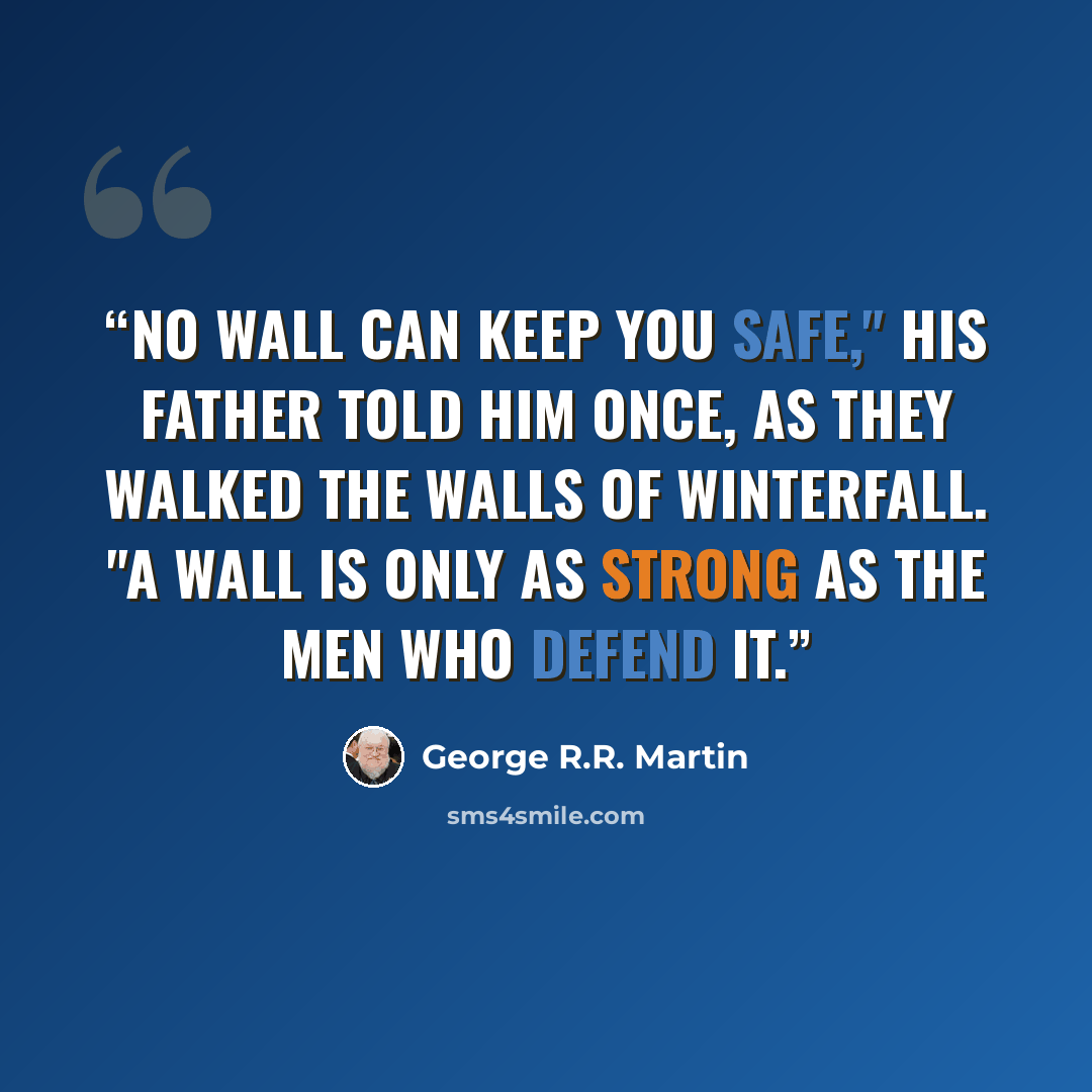 “No wall can keep you safe," his father told him once, as they walked the walls of Winterfall. "A wall is only as strong as the men who defend it.” quote by George R.R. Martin