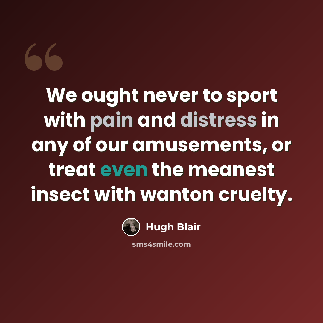 “We ought never to sport with pain and distress in any of our amusements, or treat even the meanest insect with wanton cruelty.” quote by Hugh Blair