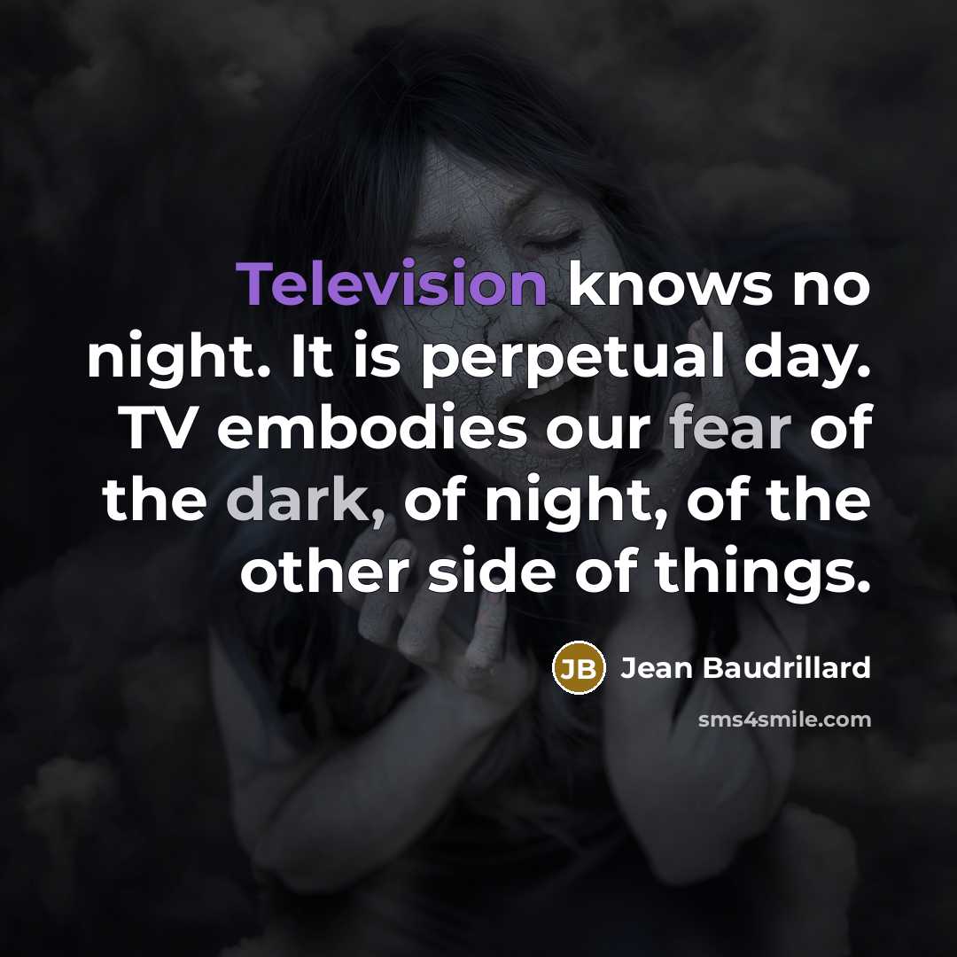 “Television knows no night. It is perpetual day. TV embodies our fear of the dark, of night, of the other side of things.” quote by Jean Baudrillard
