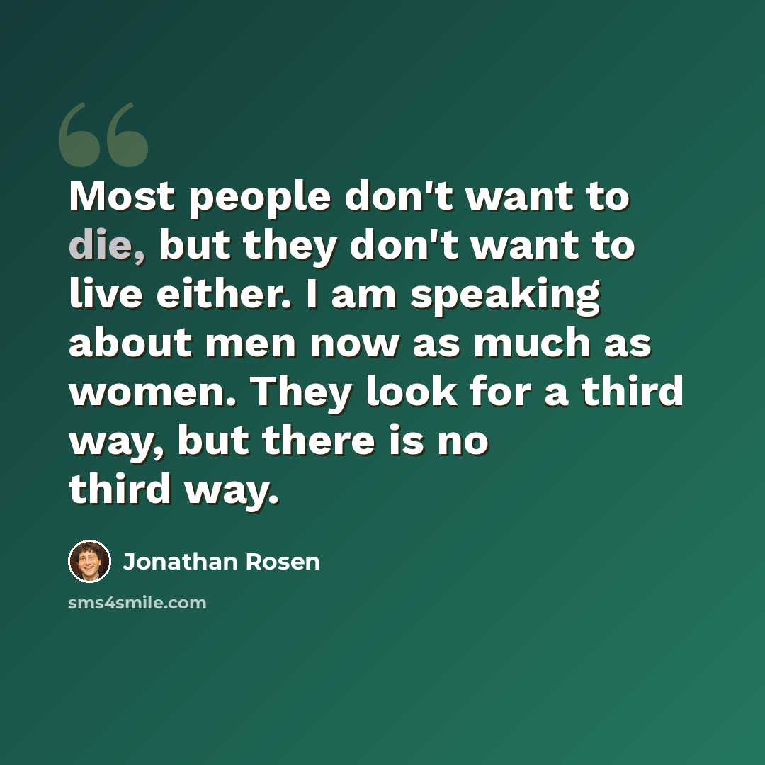 “Most people don't want to die, but they don't want to live either. I am speaking about men now as much as women. They look for a third way, but there is no third way.” quote by Jonathan Rosen