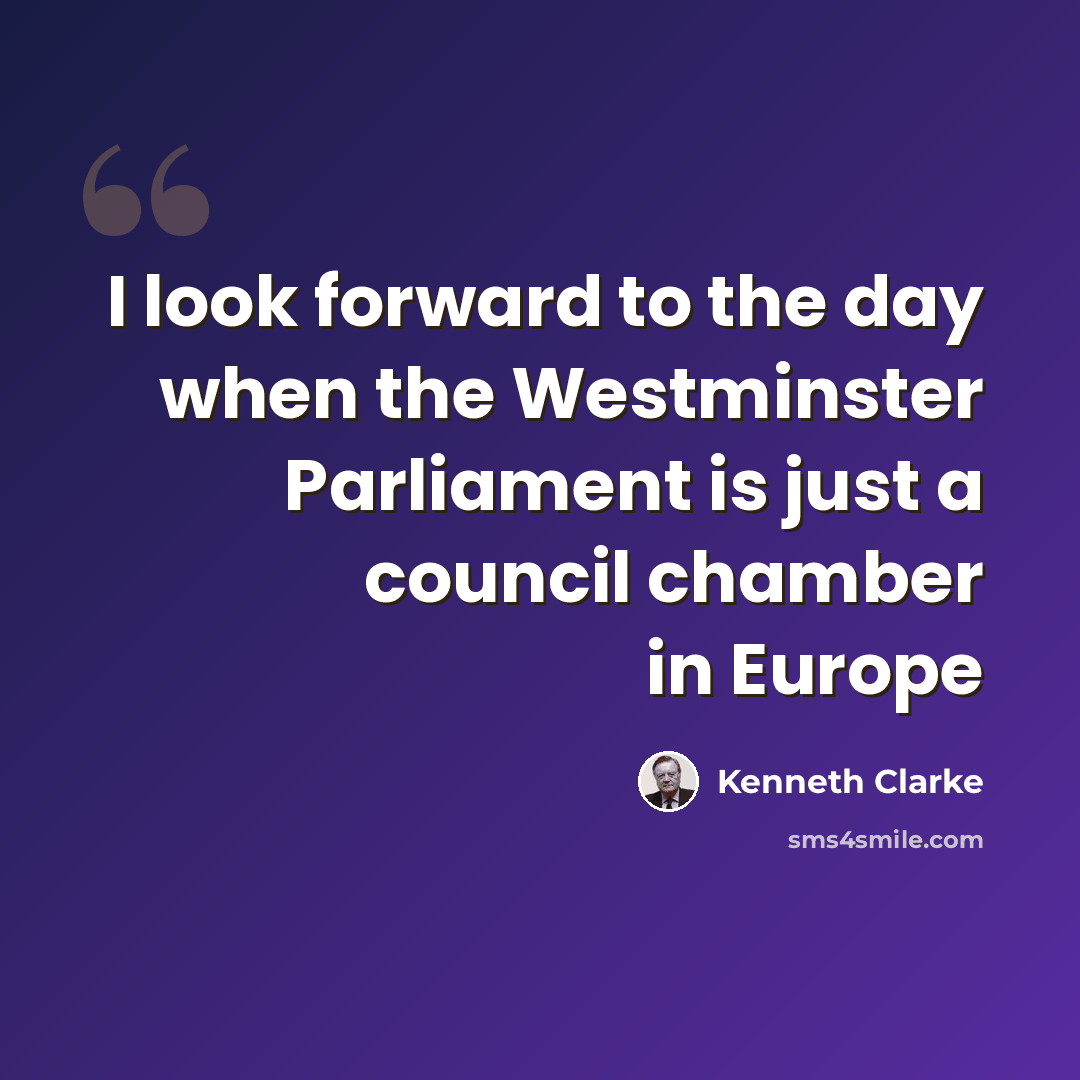 “I look forward to the day when the Westminster Parliament is just a council chamber in Europe” quote by Kenneth Clarke