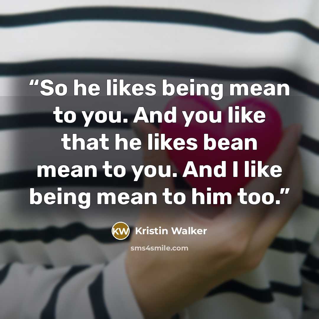 “So he likes being mean to you. And you like that he likes bean mean to you. And I like being mean to him too.” quote by Kristin Walker