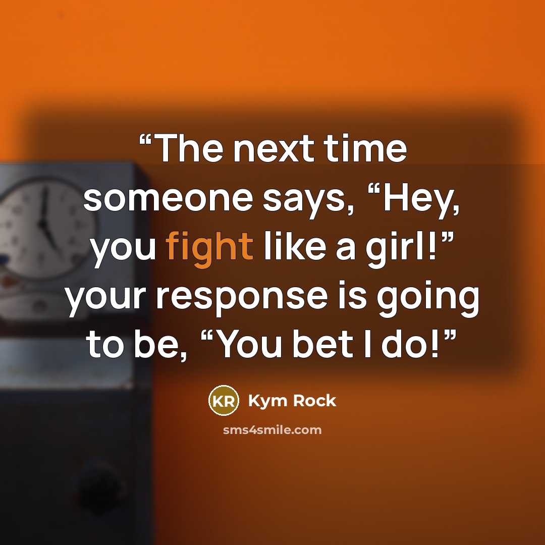 “The next time someone says, “Hey, you fight like a girl!” your response is going to be, “You bet I do!” quote by Kym Rock