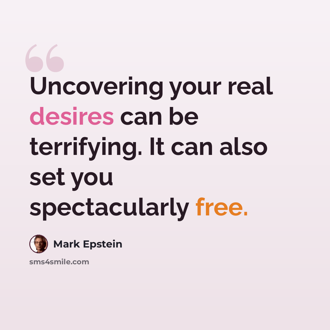 “Uncovering your real desires can be terrifying. It can also set you spectacularly free.” quote by Mark Epstein