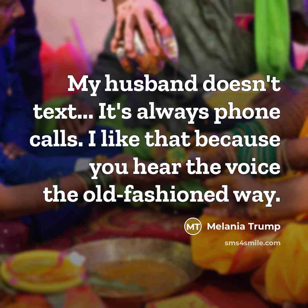 “My husband doesn't text... It's always phone calls. I like that because you hear the voice the old-fashioned way.” quote by Melania Trump