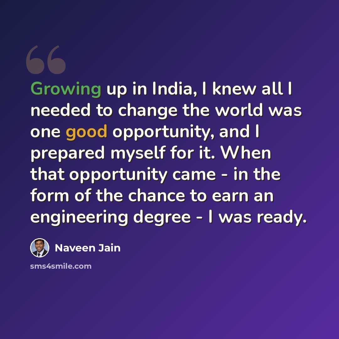 “Growing up in India, I knew all I needed to change the world was one good opportunity, and I prepared myself for it. When that opportunity came - in the form of the chance to earn an engineering degree - I was ready.” quote by Naveen Jain