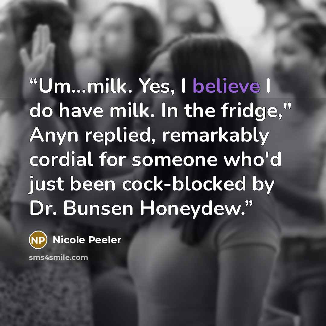 “Um…milk. Yes, I believe I do have milk. In the fridge," Anyn replied, remarkably cordial for someone who'd just been cock-blocked by Dr. Bunsen Honeydew.” quote by Nicole Peeler
