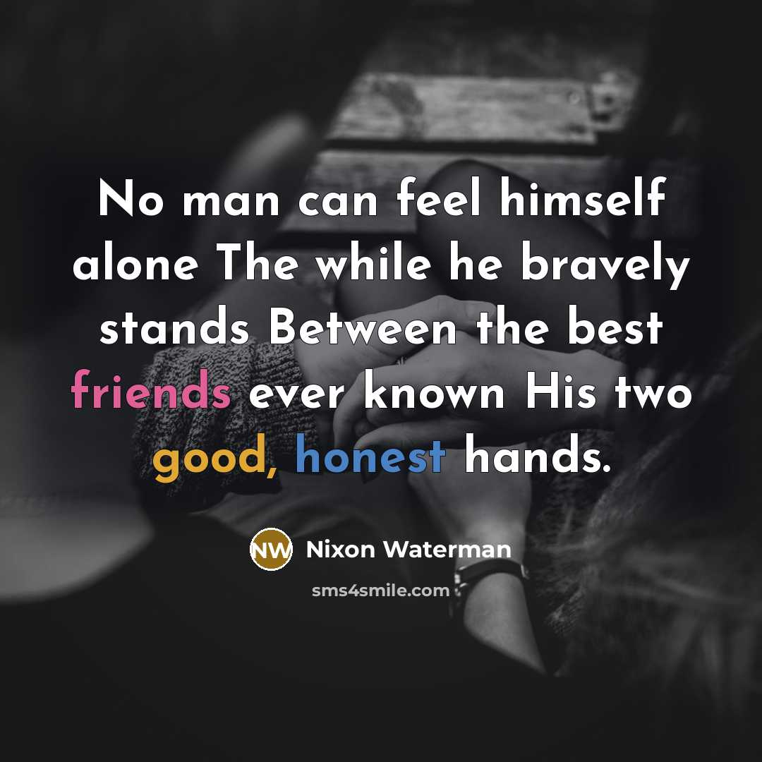 “No man can feel himself alone The while he bravely stands Between the best friends ever known His two good, honest hands.” quote by Nixon Waterman