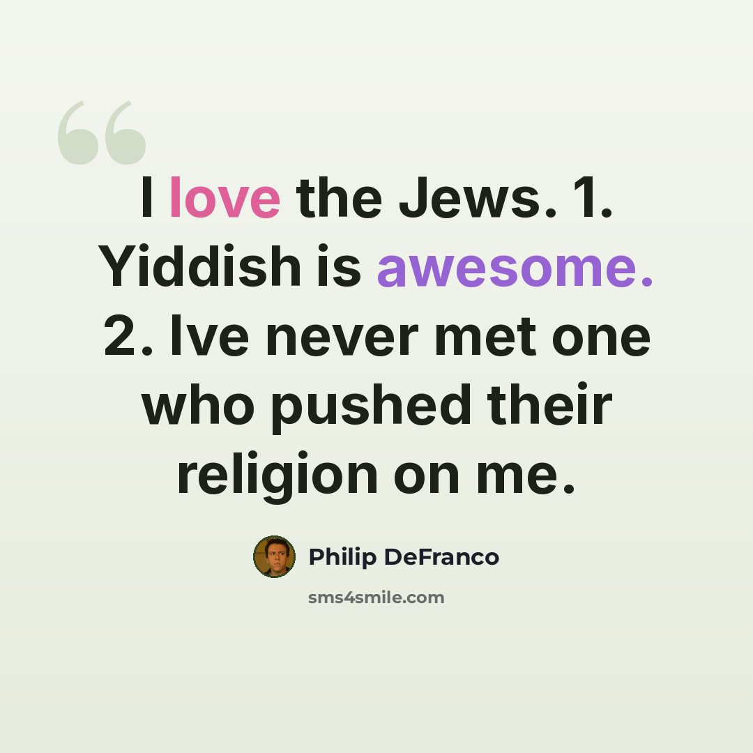 “I love the Jews. 1. Yiddish is awesome. 2. Ive never met one who pushed their religion on me.” quote by Philip DeFranco