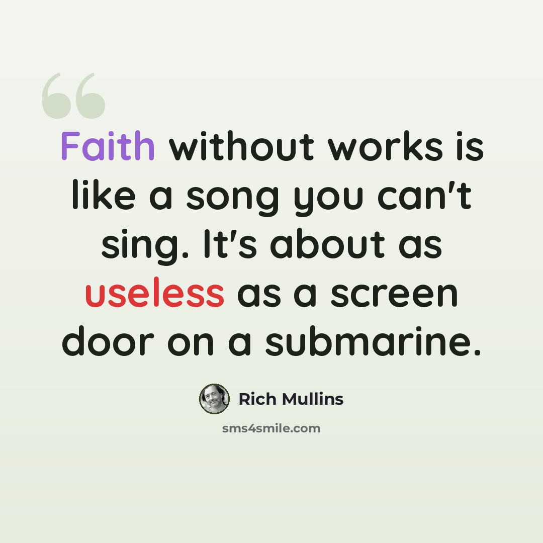 “Faith without works is like a song you can't sing. It's about as useless as a screen door on a submarine.” quote by Rich Mullins