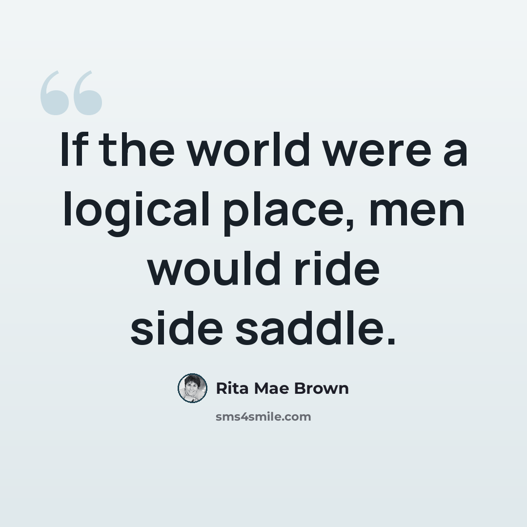 “If the world were a logical place, men would ride side saddle.” quote by Rita Mae Brown