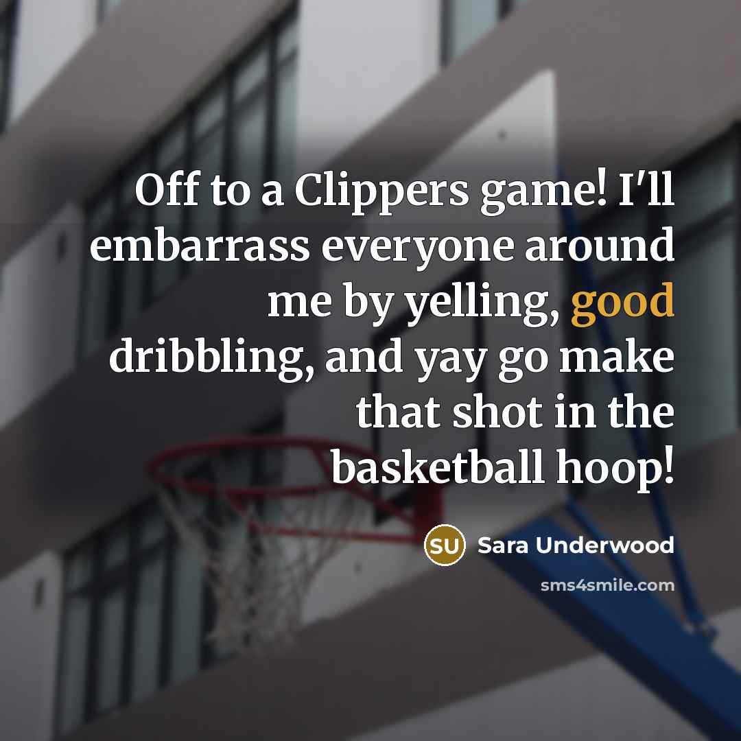 “Off to a Clippers game! I'll embarrass everyone around me by yelling, good dribbling, and yay go make that shot in the basketball hoop!” quote by Sara Underwood