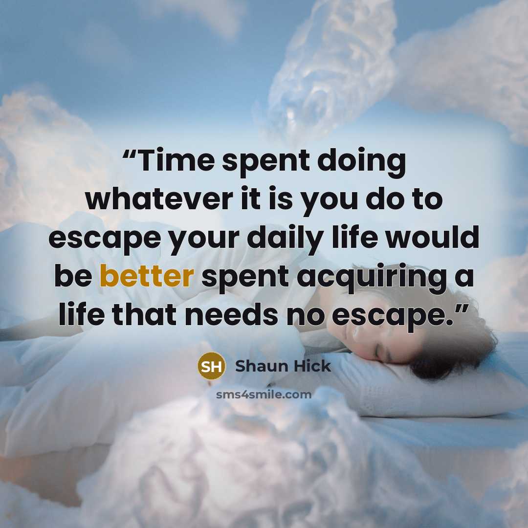 “Time spent doing whatever it is you do to escape your daily life would be better spent acquiring a life that needs no escape.” quote by Shaun Hick